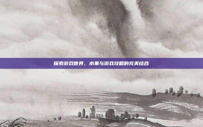 探索游戏世界，水果与游戏攻略的完美结合