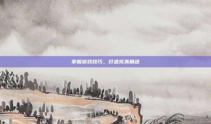 掌握游戏技巧，打造完美角色