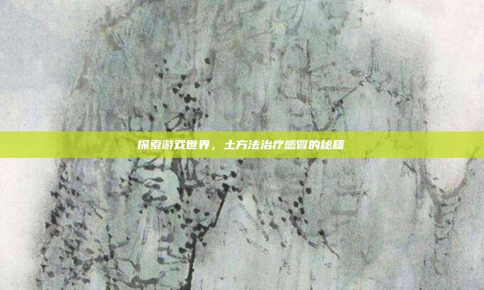 探索游戏世界，土方法治疗感冒的秘籍