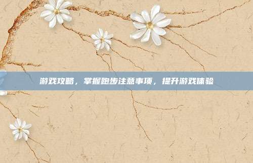 游戏攻略,掌握跑步注意事项,提升游戏体验