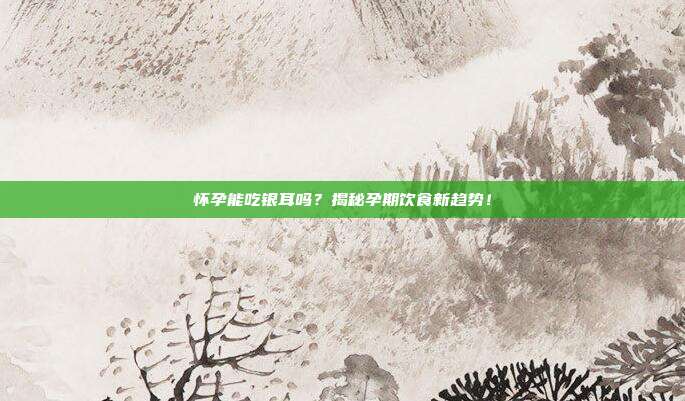 怀孕能吃银耳吗？揭秘孕期饮食新趋势！