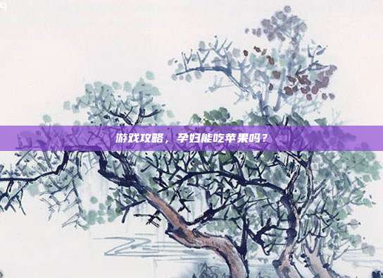 游戏攻略,孕妇能吃苹果吗?