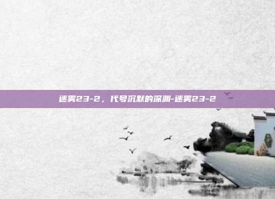 迷雾23-2，代号沉默的深渊-迷雾23-2