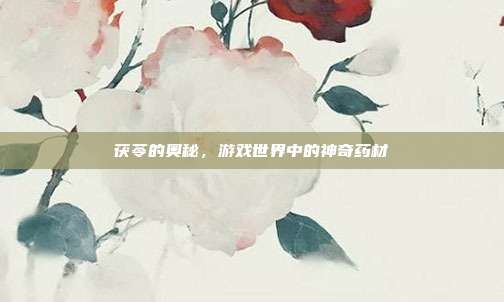 茯苓的奥秘,游戏世界中的神奇药材