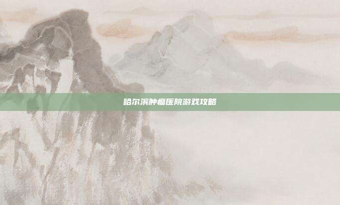 哈尔滨肿瘤医院游戏攻略