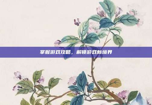 掌握游戏攻略，解锁游戏新境界