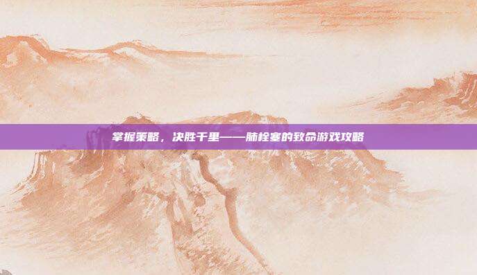 掌握策略，决胜千里——肺栓塞的致命游戏攻略