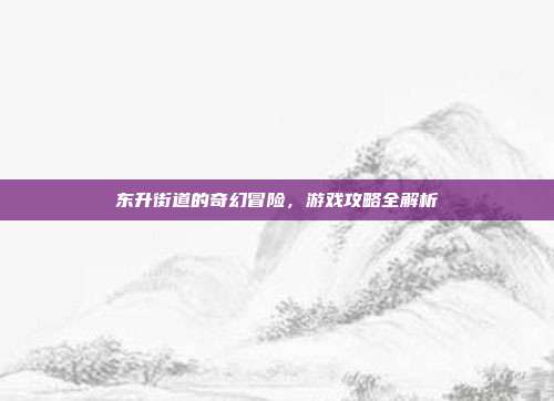 东升街道的奇幻冒险，游戏攻略全解析