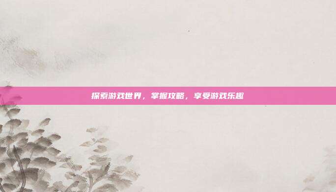 探索游戏世界,掌握攻略,享受游戏乐趣