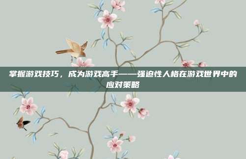 掌握游戏技巧,成为游戏高手——强迫性人格在游戏世界中的应对策略