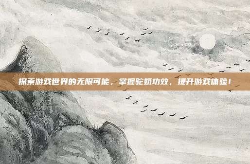 探索游戏世界的无限可能,掌握驼奶功效,提升游戏体验!