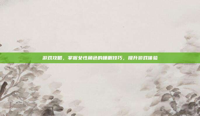 游戏攻略,掌握女性角色的睡眠技巧,提升游戏体验