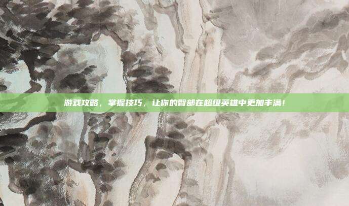 游戏攻略,掌握技巧,让你的臀部在超级英雄中更加丰满!