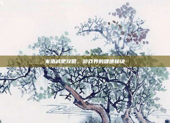 米酒减肥攻略，游戏界的健康秘诀