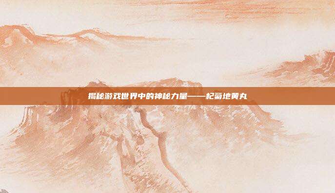 揭秘游戏世界中的神秘力量——杞菊地黄丸