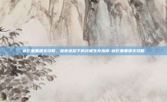 迷影重重通关攻略，暗夜迷踪下的终极生存指南-迷影重重通关攻略
