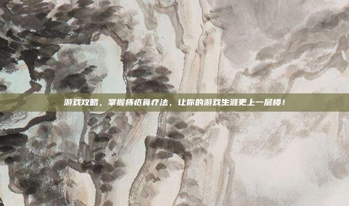 游戏攻略,掌握痔疮食疗法,让你的游戏生涯更上一层楼!