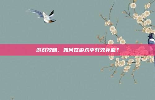 游戏攻略，如何在游戏中有效补血？