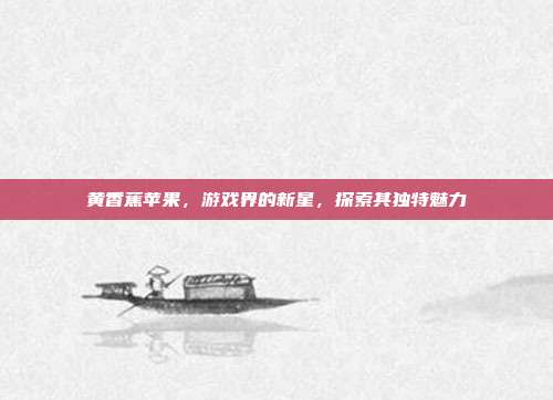 黄香蕉苹果,游戏界的新星,探索其独特魅力