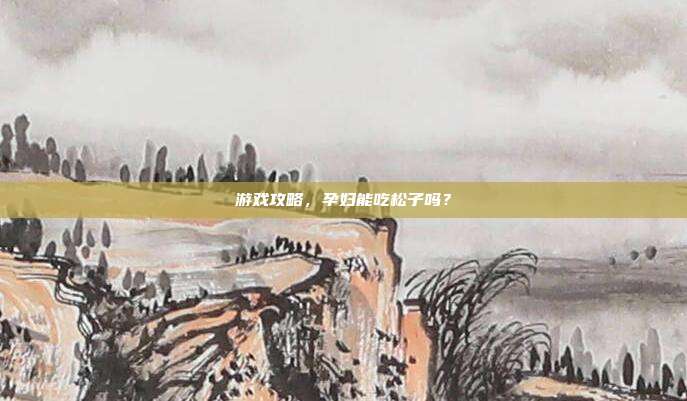 游戏攻略，孕妇能吃松子吗？