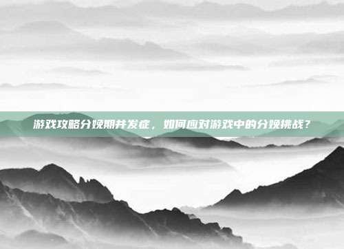 游戏攻略分娩期并发症，如何应对游戏中的分娩挑战？