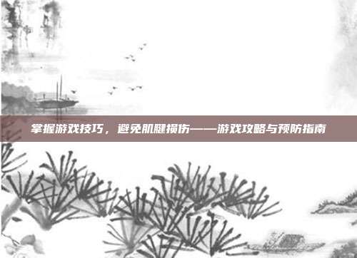 掌握游戏技巧，避免肌腱损伤——游戏攻略与预防指南