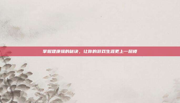 掌握健康操的秘诀，让你的游戏生涯更上一层楼