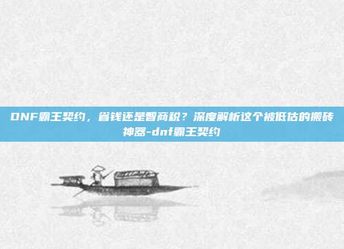 DNF霸王契约，省钱还是智商税？深度解析这个被低估的搬砖神器-dnf霸王契约