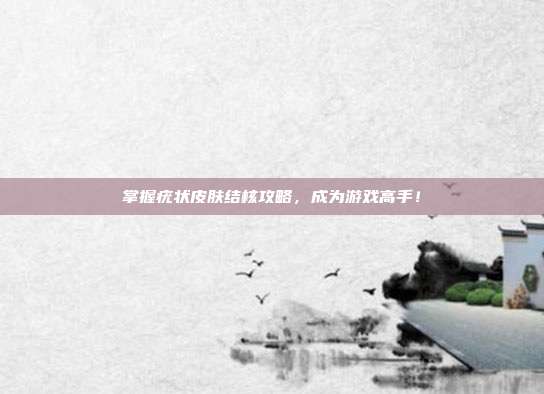 掌握疣状皮肤结核攻略，成为游戏高手！