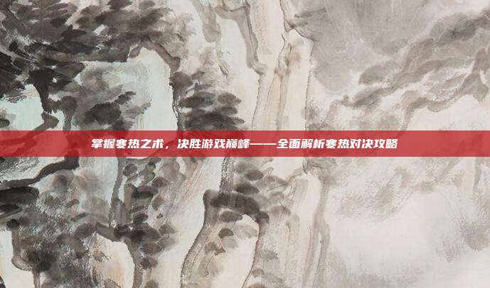 掌握寒热之术,决胜游戏巅峰——全面解析寒热对决攻略
