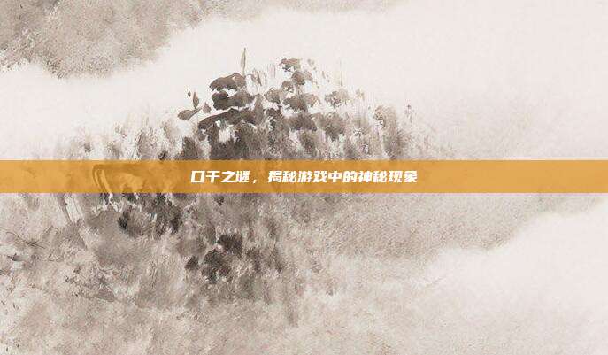 口干之谜，揭秘游戏中的神秘现象