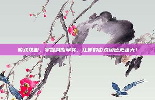 游戏攻略，掌握减脂早餐，让你的游戏角色更强大！