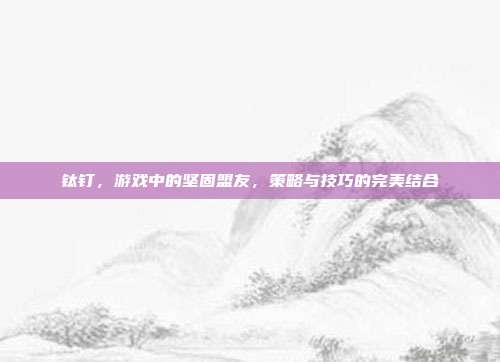 钛钉，游戏中的坚固盟友，策略与技巧的完美结合