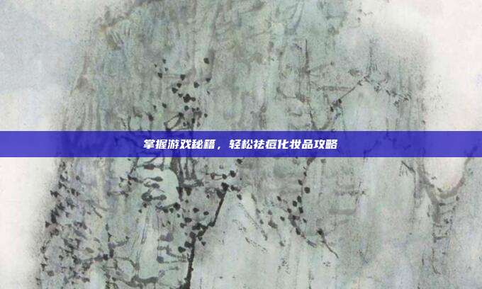 掌握游戏秘籍,轻松祛痘化妆品攻略
