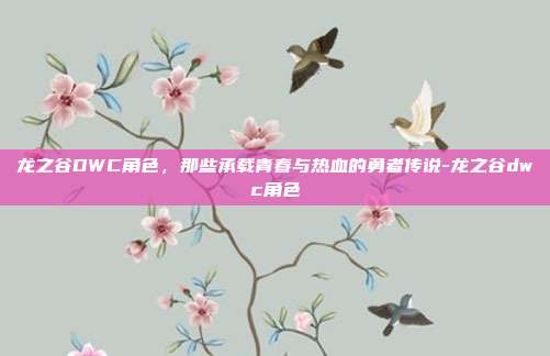 龙之谷DWC角色，那些承载青春与热血的勇者传说-龙之谷dwc角色