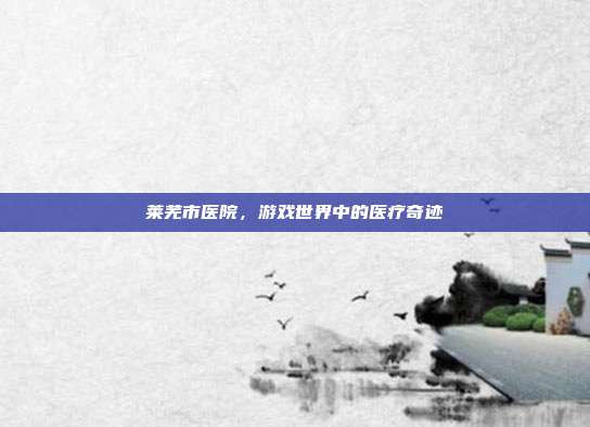 莱芜市医院,游戏世界中的医疗奇迹
