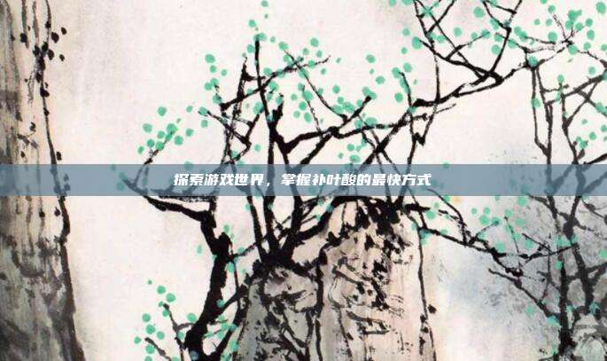 探索游戏世界，掌握补叶酸的最快方式