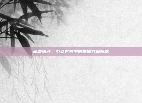滑膜积液，游戏世界中的神秘力量揭秘