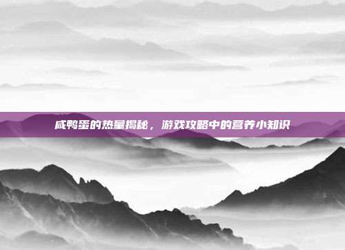 咸鸭蛋的热量揭秘，游戏攻略中的营养小知识