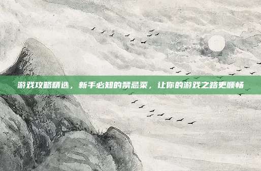 游戏攻略精选，新手必知的禁忌菜，让你的游戏之路更顺畅