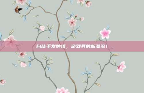 自体毛发种植，游戏界的新潮流！
