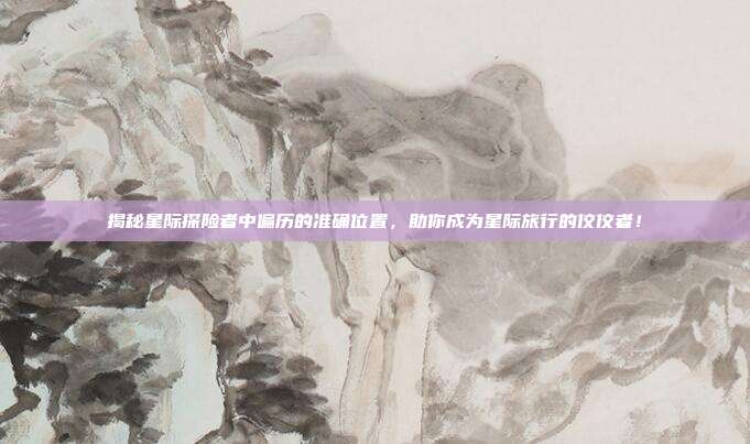 揭秘星际探险者中偏历的准确位置,助你成为星际旅行的佼佼者!
