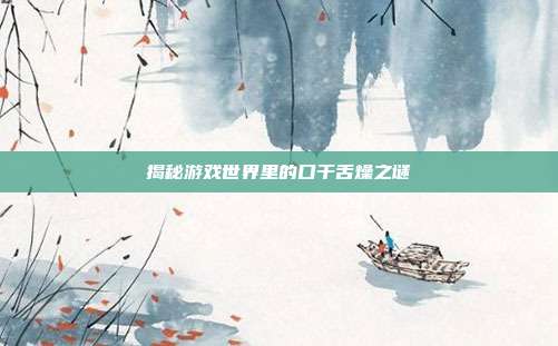 揭秘游戏世界里的口干舌燥之谜