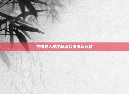 玉环县人民医院游戏资讯与攻略
