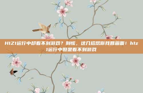 H1Z1运行中却看不到游戏？别慌，这几招帮你找回画面！h1z1运行中但是看不到游戏