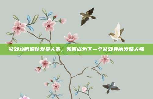 游戏攻略揭秘发呆大赛，如何成为下一个游戏界的发呆大师