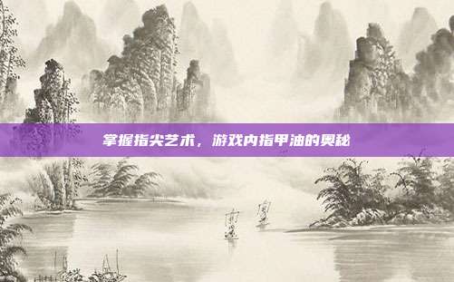 掌握指尖艺术，游戏内指甲油的奥秘