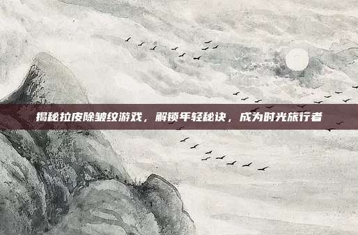 揭秘拉皮除皱纹游戏，解锁年轻秘诀，成为时光旅行者