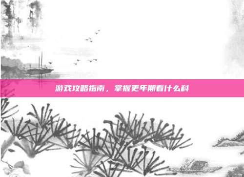 游戏攻略指南，掌握更年期看什么科