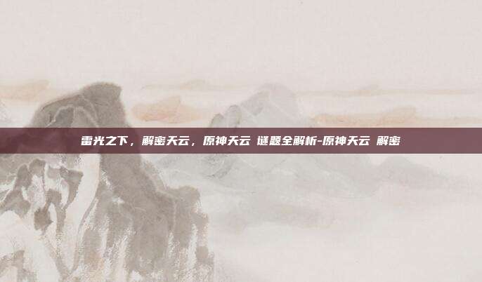 雷光之下，解密天云，原神天云峠谜题全解析-原神天云峠解密